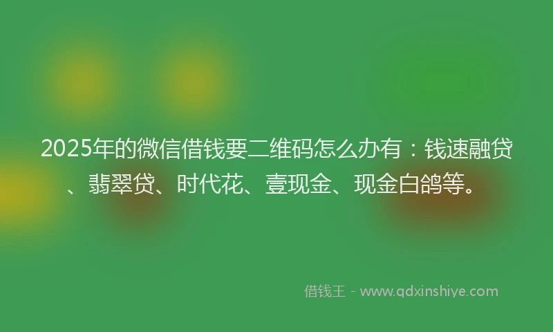 2025年的微信借钱要二维码怎么办有：钱速融贷、翡翠贷、时代花、壹现金、现金白鸽等。