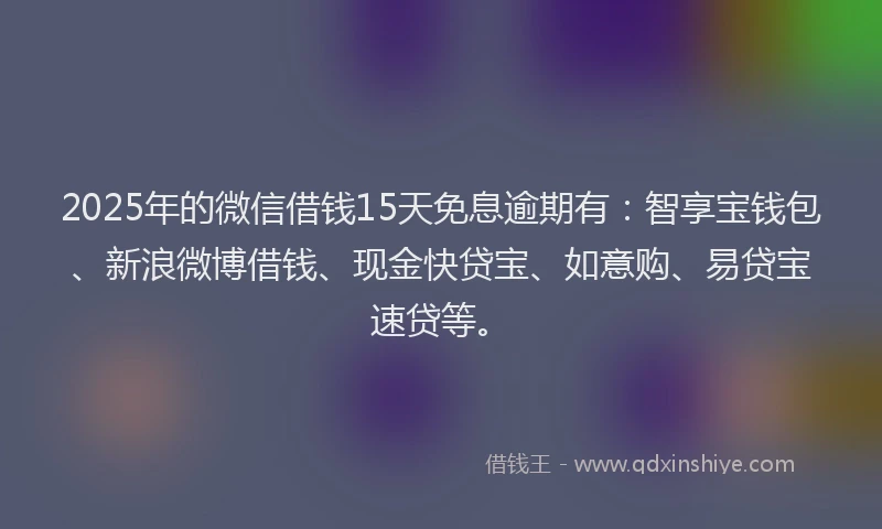 2025年的微信借钱15天免息逾期有：智享宝钱包、新浪微博借钱、现金快贷宝、如意购、易贷宝速贷等。