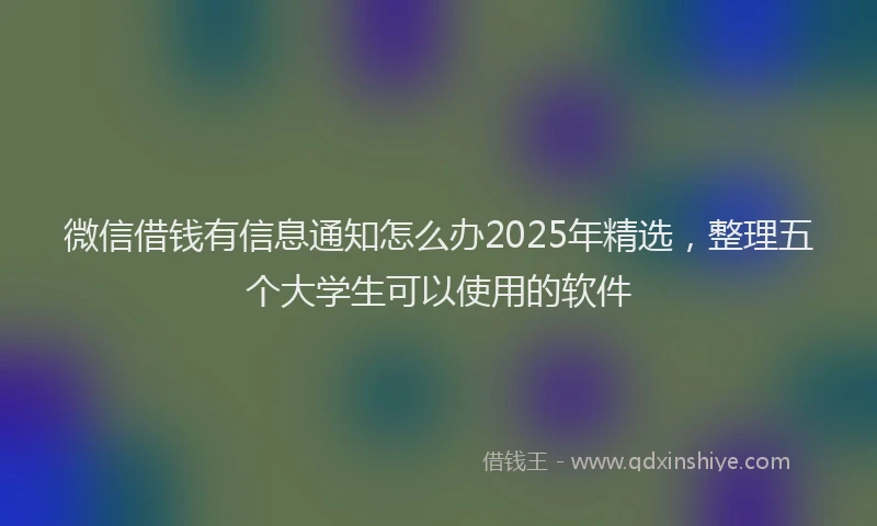 微信借钱有信息通知怎么办2025年精选，整理五个大学生可以使用的软件