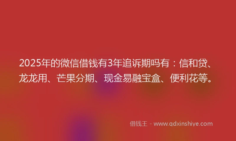 2025年的微信借钱有3年追诉期吗有：信和贷、龙龙用、芒果分期、现金易融宝盒、便利花等。