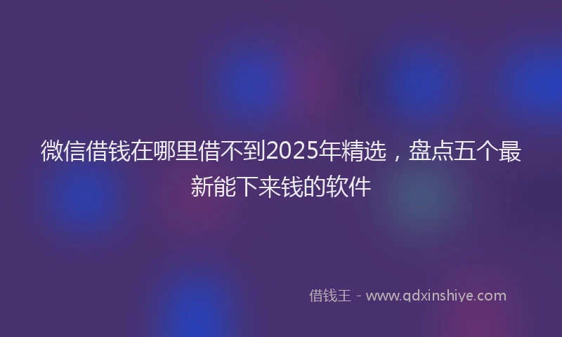 微信借钱在哪里借不到2025年精选，盘点五个最新能下来钱的软件