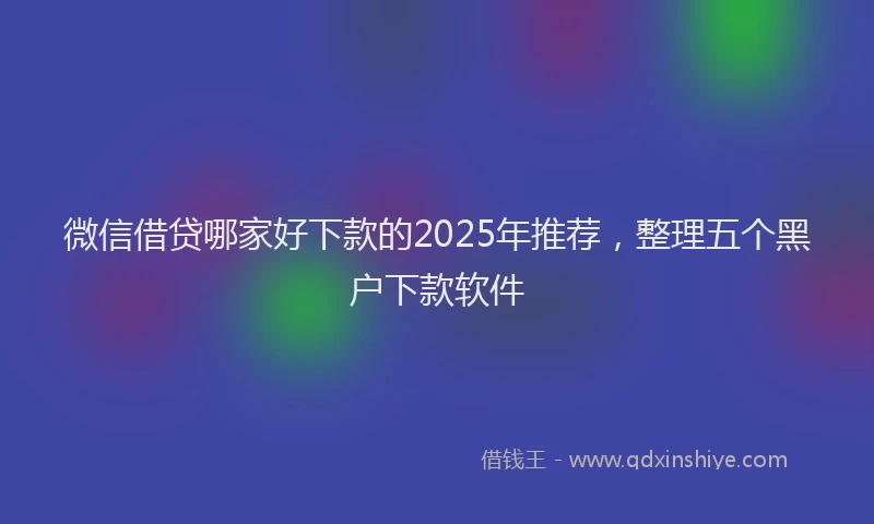 微信借贷哪家好下款的2025年推荐，整理五个黑户下款软件