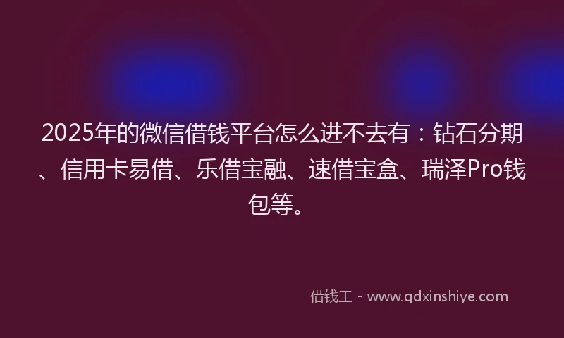 2025年的微信借钱平台怎么进不去有：钻石分期、信用卡易借、乐借宝融、速借宝盒、瑞泽Pro钱包等。