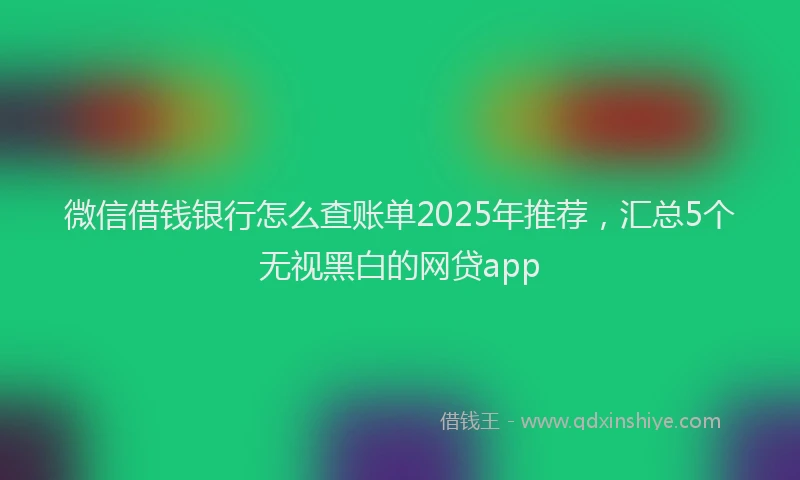 微信借钱银行怎么查账单2025年推荐，汇总5个无视黑白的网贷app