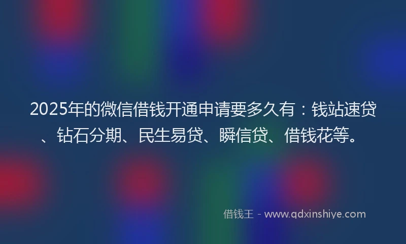 2025年的微信借钱开通申请要多久有：钱站速贷、钻石分期、民生易贷、瞬信贷、借钱花等。