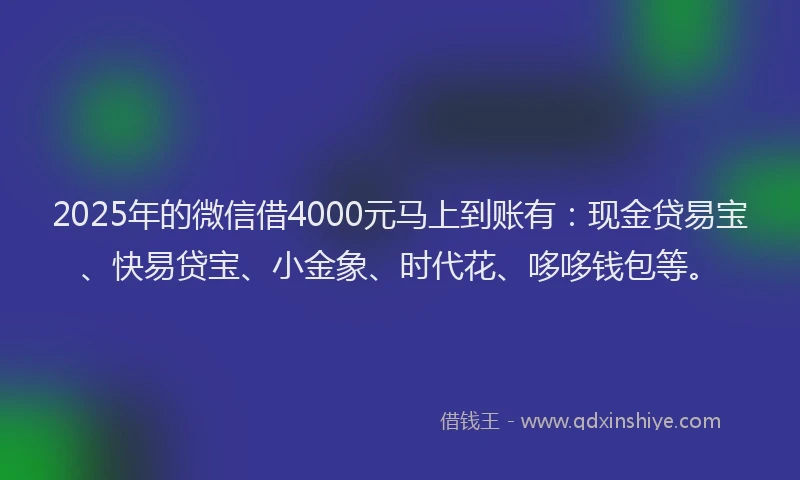 2025年的微信借4000元马上到账有：现金贷易宝、快易贷宝、小金象、时代花、哆哆钱包等。