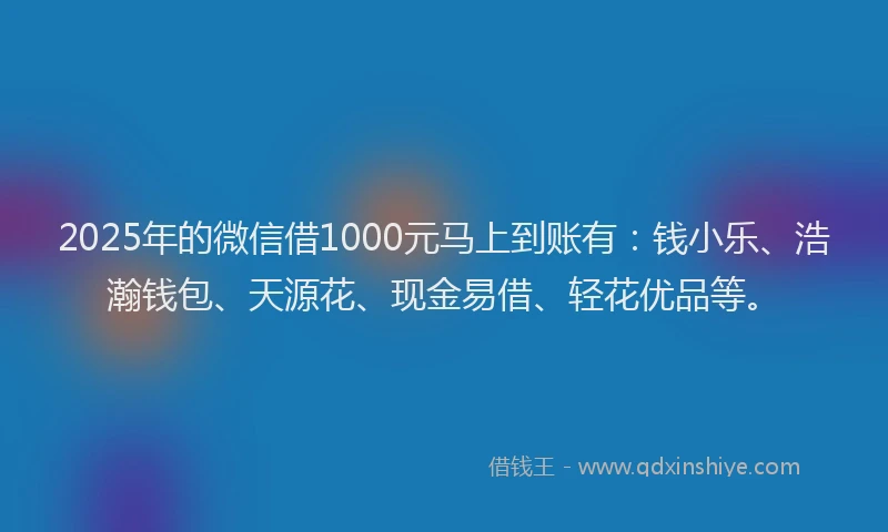 2025年的微信借1000元马上到账有：钱小乐、浩瀚钱包、天源花、现金易借、轻花优品等。