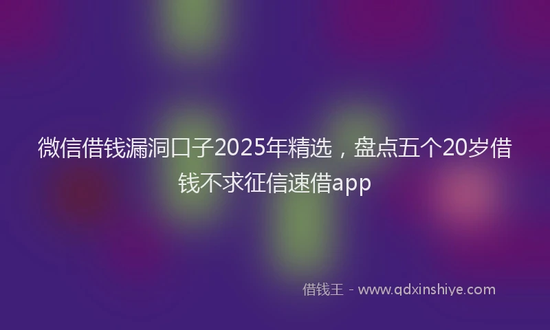 微信借钱漏洞口子2025年精选，盘点五个20岁借钱不求征信速借app