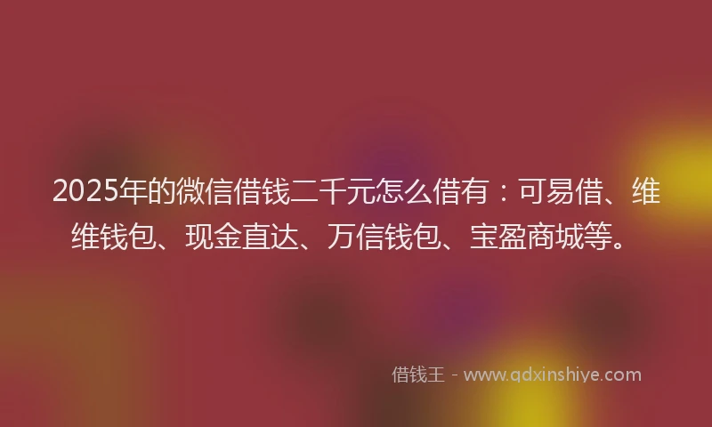 2025年的微信借钱二千元怎么借有：可易借、维维钱包、现金直达、万信钱包、宝盈商城等。