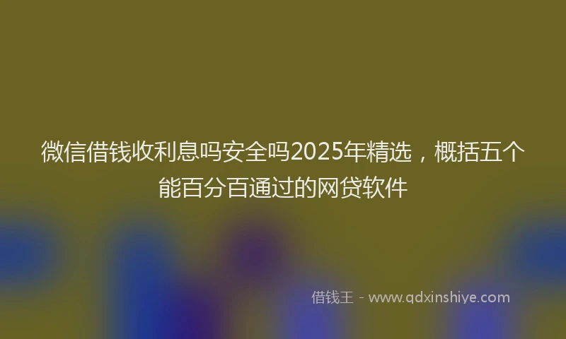 微信借钱收利息吗安全吗2025年精选，概括五个能百分百通过的网贷软件