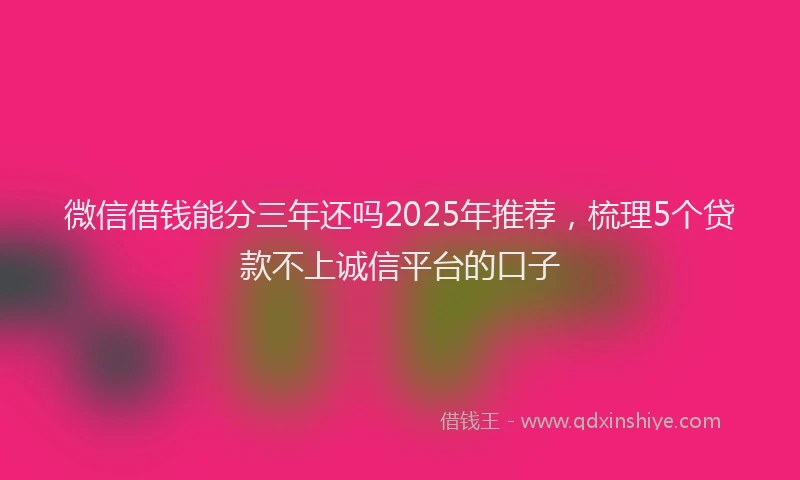 微信借钱能分三年还吗2025年推荐，梳理5个贷款不上诚信平台的口子