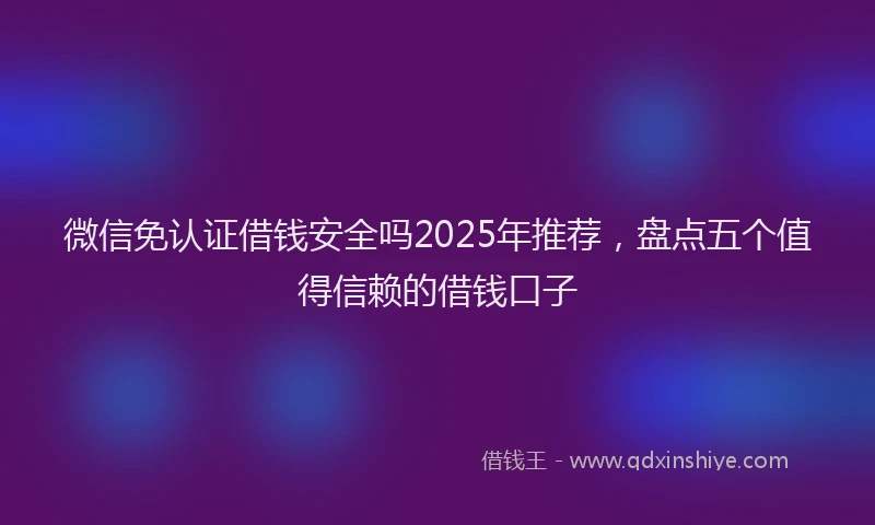 微信免认证借钱安全吗2025年推荐，盘点五个值得信赖的借钱口子