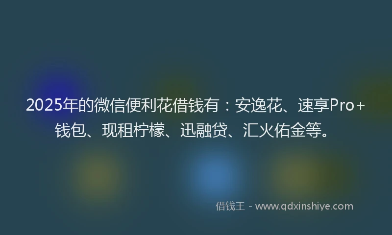 2025年的微信便利花借钱有：安逸花、速享Pro+钱包、现租柠檬、迅融贷、汇火佑金等。