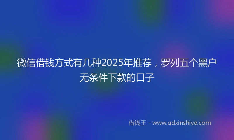 微信借钱方式有几种2025年推荐，罗列五个黑户无条件下款的口子