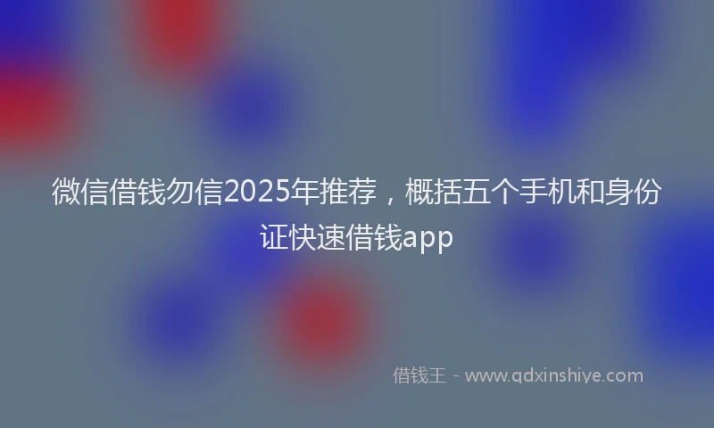 微信借钱勿信2025年推荐，概括五个手机和身份证快速借钱app