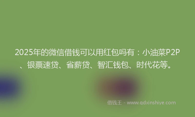 2025年的微信借钱可以用红包吗有：小油菜P2P、银票速贷、省薪贷、智汇钱包、时代花等。