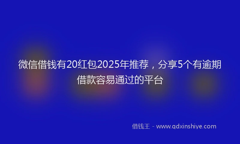 微信借钱有20红包2025年推荐，分享5个有逾期借款容易通过的平台