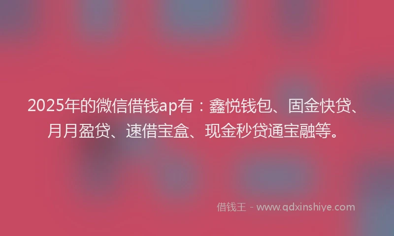 2025年的微信借钱ap有：鑫悦钱包、固金快贷、月月盈贷、速借宝盒、现金秒贷通宝融等。