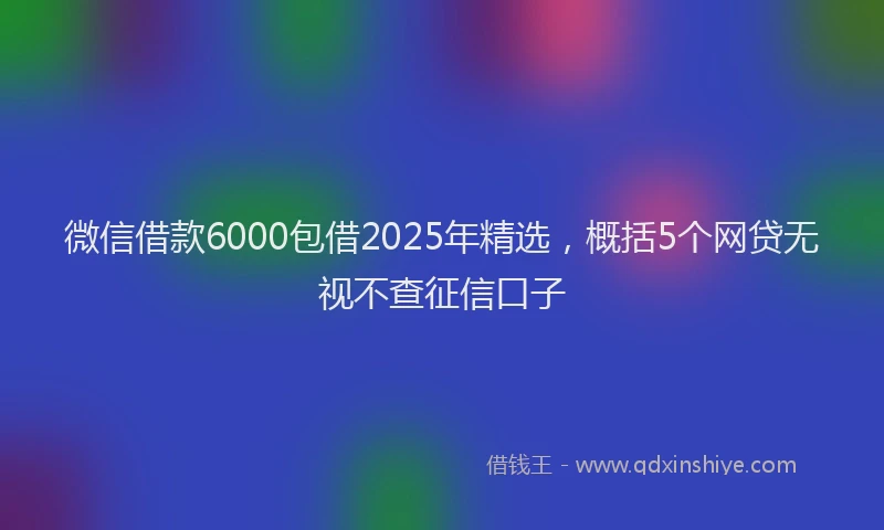 微信借款6000包借2025年精选，概括5个网贷无视不查征信口子
