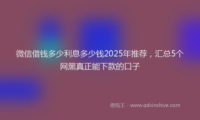 微信借钱多少利息多少钱2025年推荐，汇总5个网黑真正能下款的口子