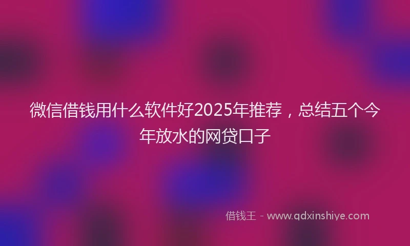 微信借钱用什么软件好2025年推荐，总结五个今年放水的网贷口子