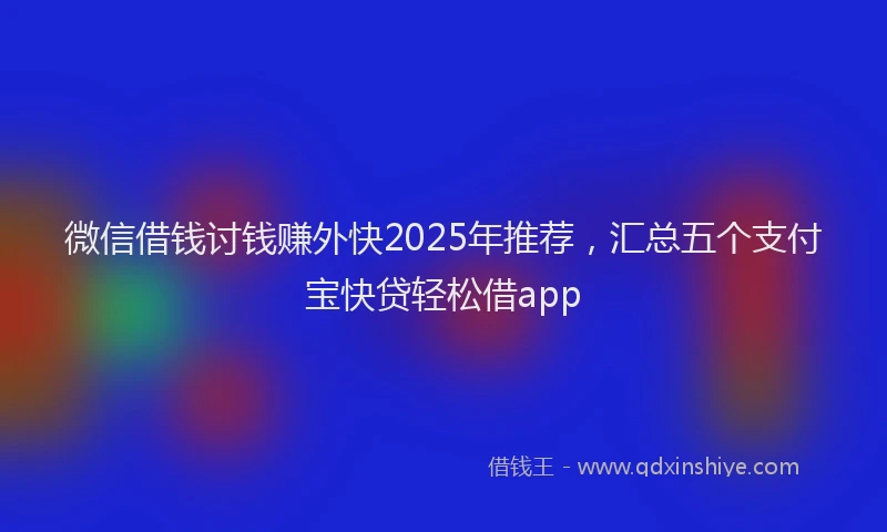 微信借钱讨钱赚外快2025年推荐，汇总五个支付宝快贷轻松借app