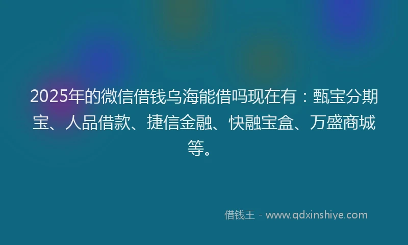 2025年的微信借钱乌海能借吗现在有：甄宝分期宝、人品借款、捷信金融、快融宝盒、万盛商城等。