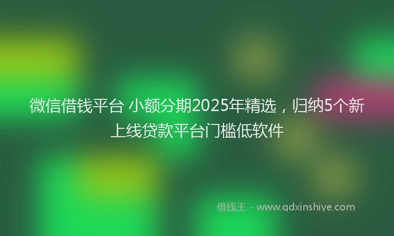 微信借钱平台 小额分期2025年精选，归纳5个新上线贷款平台门槛低软件