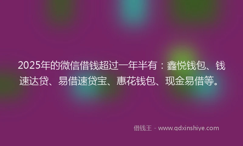 2025年的微信借钱超过一年半有：鑫悦钱包、钱速达贷、易借速贷宝、惠花钱包、现金易借等。