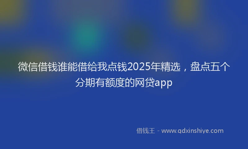 微信借钱谁能借给我点钱2025年精选，盘点五个分期有额度的网贷app