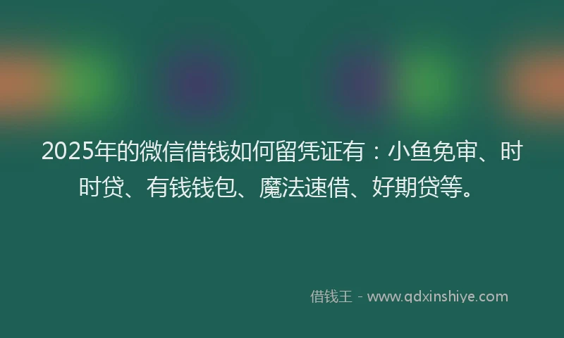 2025年的微信借钱如何留凭证有：小鱼免审、时时贷、有钱钱包、魔法速借、好期贷等。