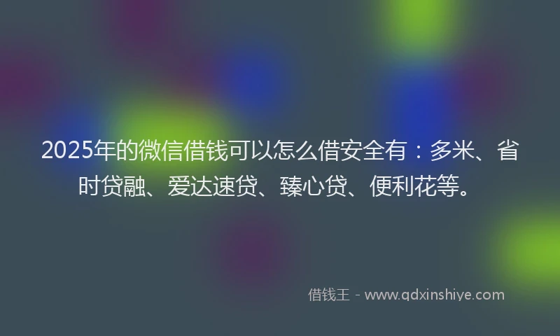 2025年的微信借钱可以怎么借安全有：多米、省时贷融、爱达速贷、臻心贷、便利花等。