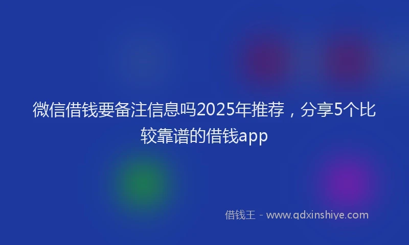 微信借钱要备注信息吗2025年推荐，分享5个比较靠谱的借钱app