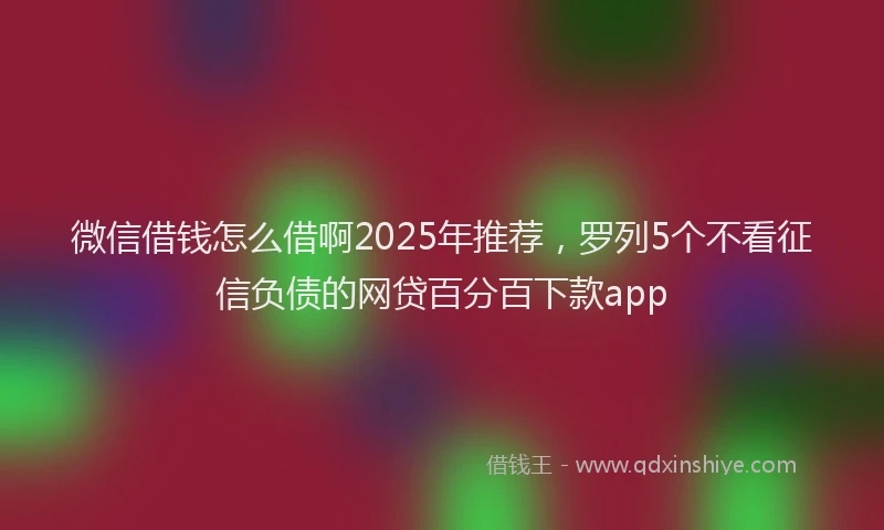 微信借钱怎么借啊2025年推荐，罗列5个不看征信负债的网贷百分百下款app