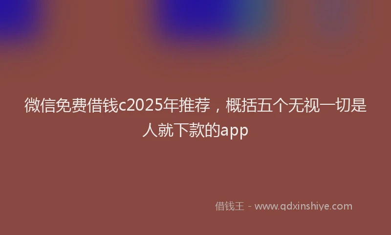 微信免费借钱c2025年推荐，概括五个无视一切是人就下款的app
