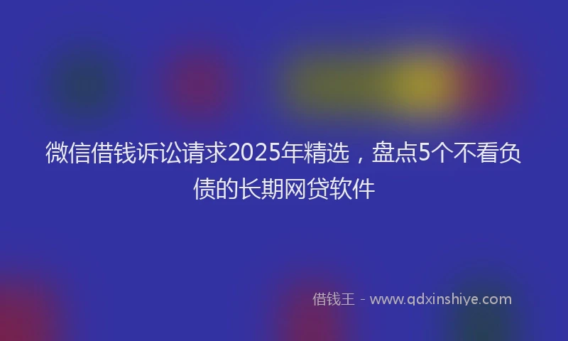 微信借钱诉讼请求2025年精选，盘点5个不看负债的长期网贷软件