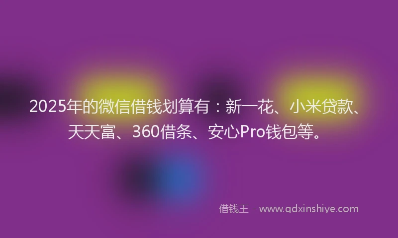 2025年的微信借钱划算有：新一花、小米贷款、天天富、360借条、安心Pro钱包等。
