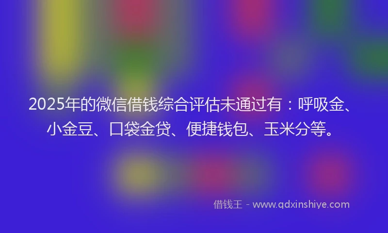 2025年的微信借钱综合评估未通过有：呼吸金、小金豆、口袋金贷、便捷钱包、玉米分等。