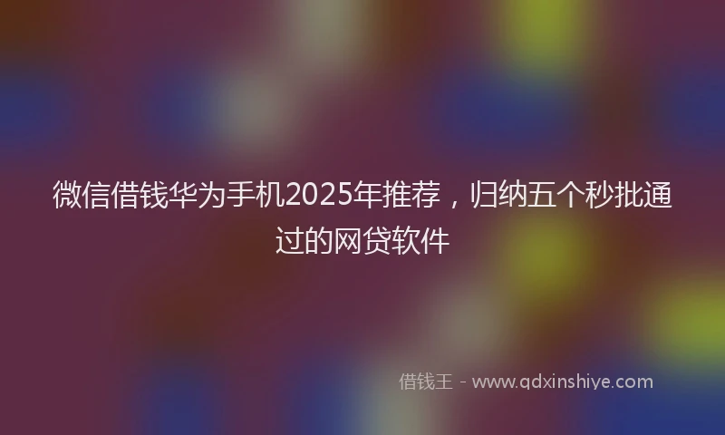 微信借钱华为手机2025年推荐，归纳五个秒批通过的网贷软件
