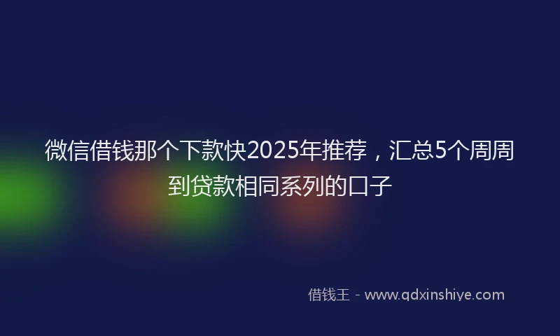 微信借钱那个下款快2025年推荐，汇总5个周周到贷款相同系列的口子