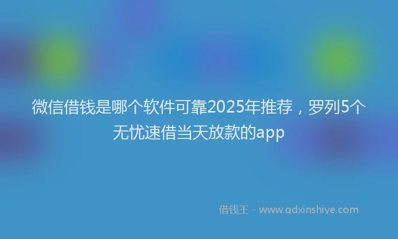 微信借钱是哪个软件可靠2025年推荐，罗列5个无忧速借当天放款的app