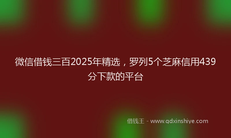 微信借钱三百2025年精选，罗列5个芝麻信用439分下款的平台