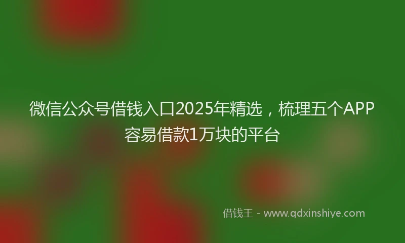 微信公众号借钱入口2025年精选，梳理五个APP容易借款1万块的平台