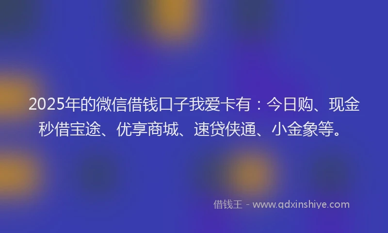 2025年的微信借钱口子我爱卡有：今日购、现金秒借宝途、优享商城、速贷侠通、小金象等。