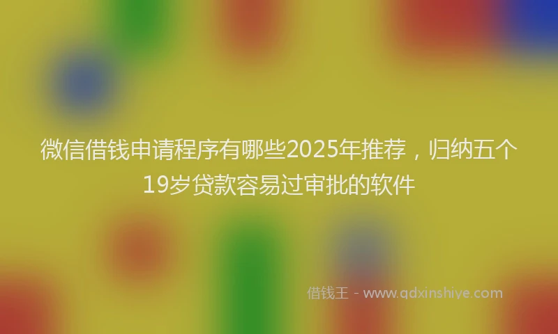 微信借钱申请程序有哪些2025年推荐，归纳五个19岁贷款容易过审批的软件