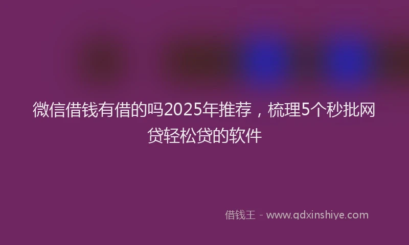 微信借钱有借的吗2025年推荐，梳理5个秒批网贷轻松贷的软件