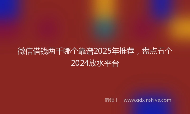 微信借钱两千哪个靠谱2025年推荐，盘点五个2024放水平台