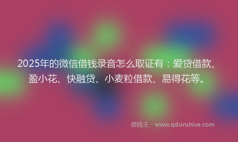 2025年的微信借钱录音怎么取证有：爱贷借款、盈小花、快融贷、小麦粒借款、易得花等。