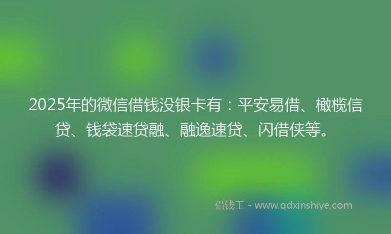 2025年的微信借钱没银卡有：平安易借、橄榄信贷、钱袋速贷融、融逸速贷、闪借侠等。