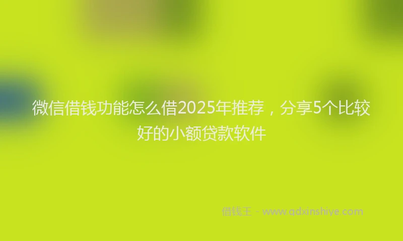 微信借钱功能怎么借2025年推荐，分享5个比较好的小额贷款软件